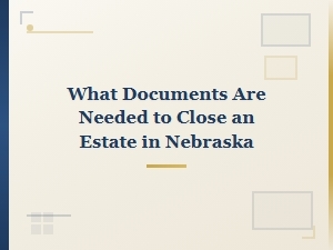 Documents Needed to Close an Estate in Nebraska