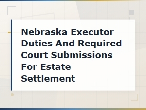 Nebraska Executor Duties and Required Court Submissions for Estate Settlement