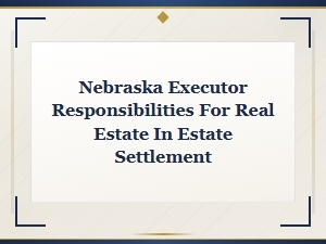 Nebraska Executor Responsibilities for Real Estate in Estate Settlement
